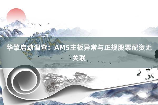 华擎启动调查：AM5主板异常与正规股票配资无关联