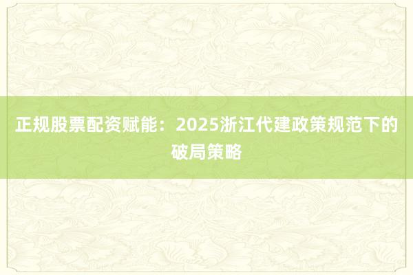 正规股票配资赋能：2025浙江代建政策规范下的破局策略