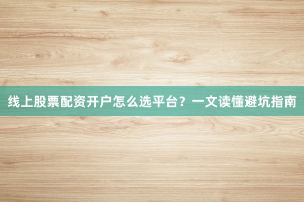 线上股票配资开户怎么选平台？一文读懂避坑指南
