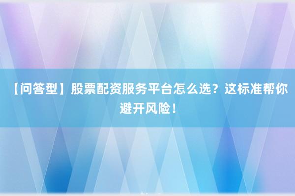 【问答型】股票配资服务平台怎么选？这标准帮你避开风险！