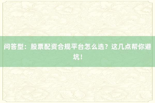 问答型：股票配资合规平台怎么选？这几点帮你避坑！