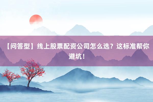 【问答型】线上股票配资公司怎么选？这标准帮你避坑！
