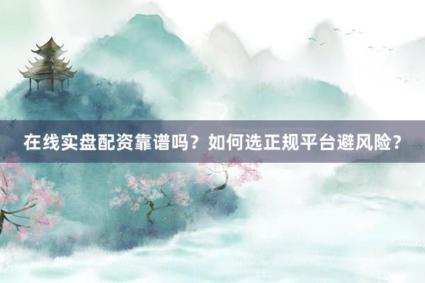 在线实盘配资靠谱吗？如何选正规平台避风险？