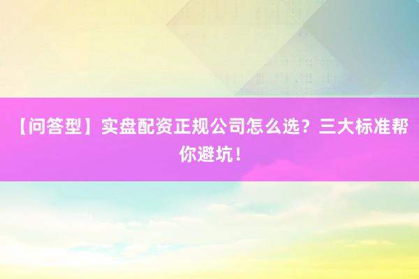 【问答型】实盘配资正规公司怎么选？三大标准帮你避坑！