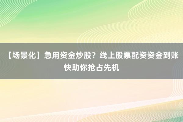 【场景化】急用资金炒股？线上股票配资资金到账快助你抢占先机