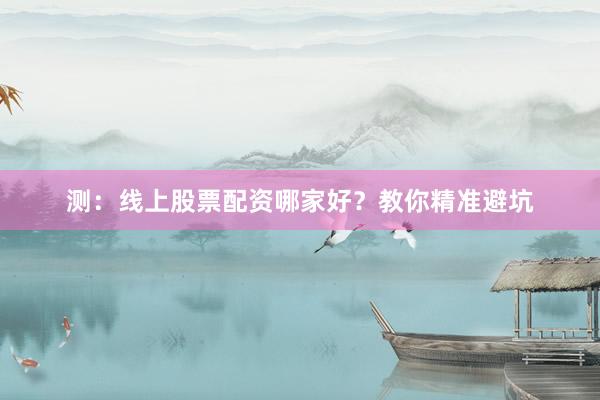 测：线上股票配资哪家好？教你精准避坑