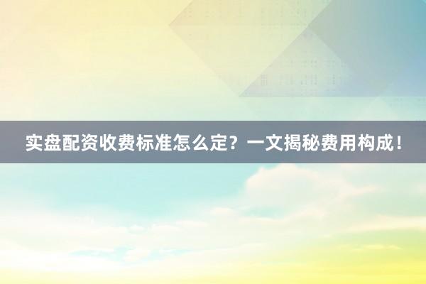 实盘配资收费标准怎么定?一文揭秘费用构成!