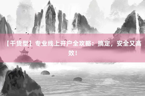 【干货型】专业线上开户全攻略：搞定，安全又高效！
