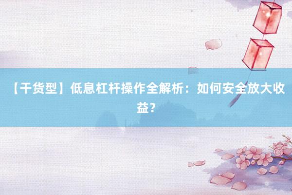 【干货型】低息杠杆操作全解析：如何安全放大收益？