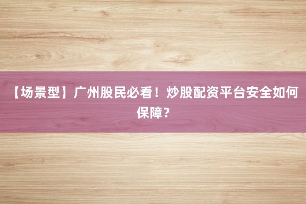 【场景型】广州股民必看!炒股配资平台安全如何保障?