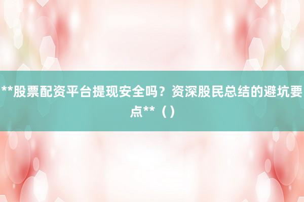 **股票配资平台提现安全吗?资深股民总结的避坑要点**()