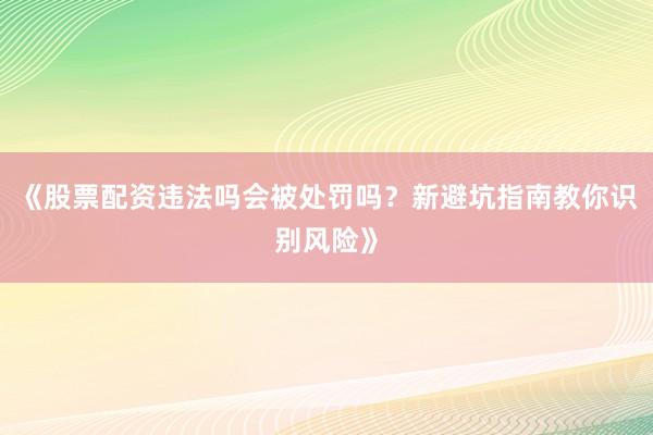 《股票配资违法吗会被处罚吗?新避坑指南教你识别风险》