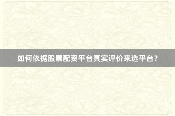 如何依据股票配资平台真实评价来选平台?