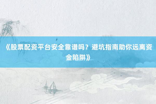 《股票配资平台安全靠谱吗？避坑指南助你远离资金陷阱》