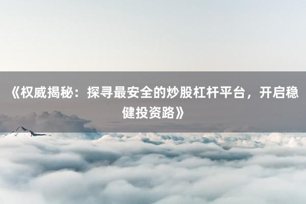 《权威揭秘:探寻最安全的炒股杠杆平台,开启稳健投资路》