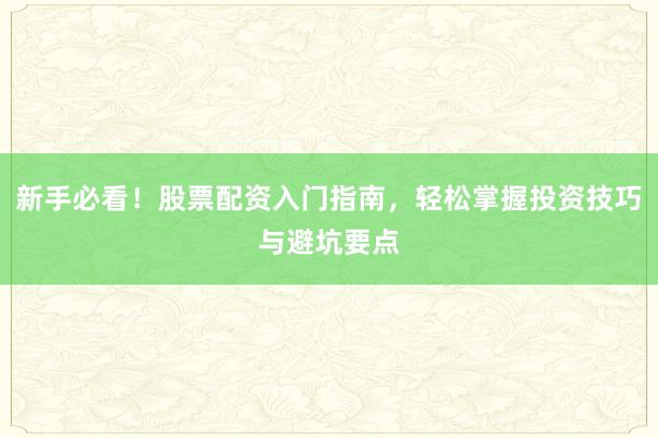 新手必看!股票配资入门指南,轻松掌握投资技巧与避坑要点