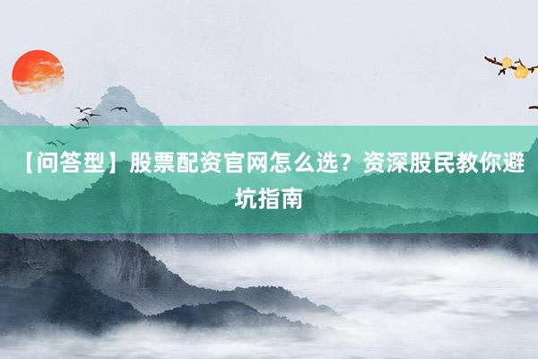 【问答型】股票配资官网怎么选？资深股民教你避坑指南