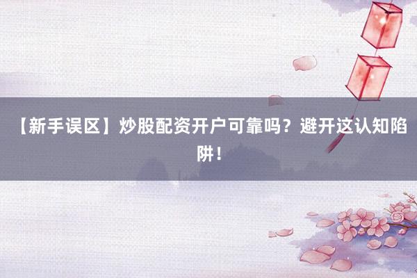 【新手误区】炒股配资开户可靠吗？避开这认知陷阱！