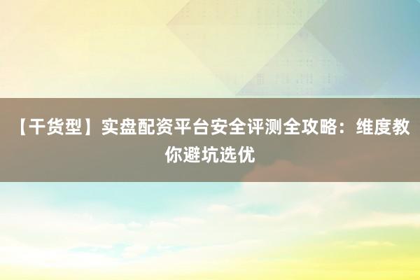 【干货型】实盘配资平台安全评测全攻略：维度教你避坑选优