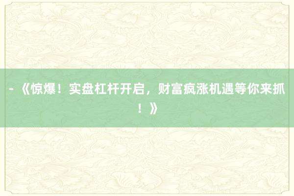 - 《惊爆！实盘杠杆开启，财富疯涨机遇等你来抓！》