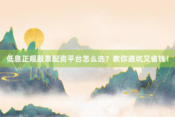 低息正规股票配资平台怎么选？教你避坑又省钱！