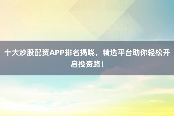 十大炒股配资APP排名揭晓,精选平台助你轻松开启投资路!