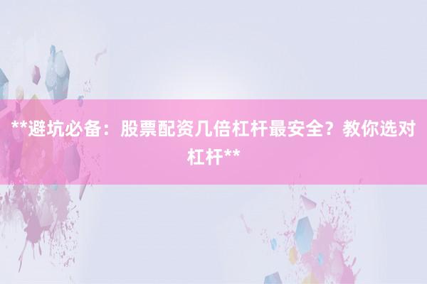 **避坑必备:股票配资几倍杠杆最安全?教你选对杠杆**