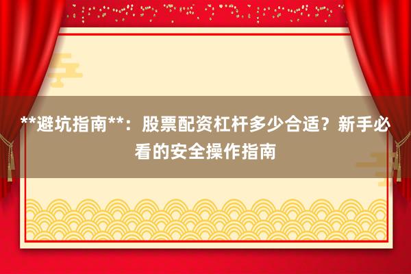 **避坑指南**:股票配资杠杆多少合适?新手必看的安全操作指南