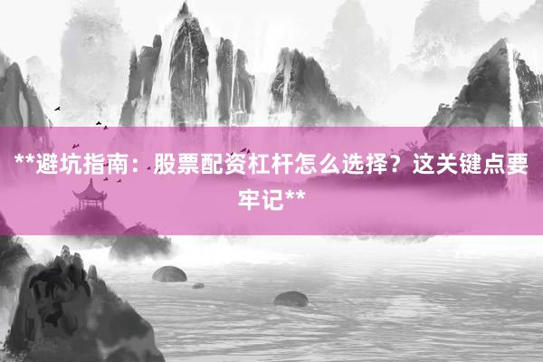 **避坑指南:股票配资杠杆怎么选择?这关键点要牢记**