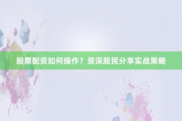 股票配资如何操作？资深股民分享实战策略
