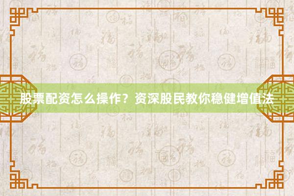 股票配资怎么操作?资深股民教你稳健增值法