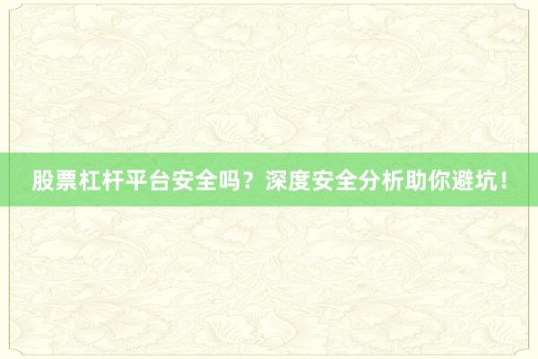 股票杠杆平台安全吗?深度安全分析助你避坑!