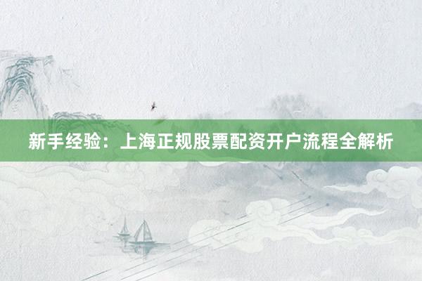新手经验:上海正规股票配资开户流程全解析