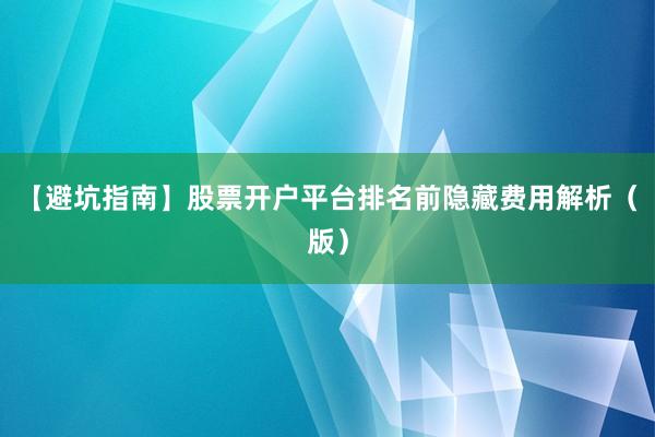 【避坑指南】股票开户平台排名前隐藏费用解析（版）