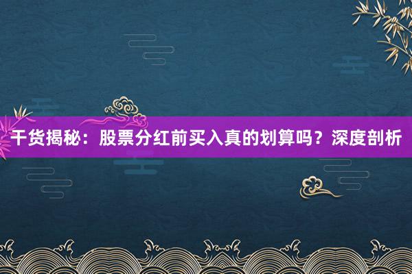 干货揭秘:股票分红前买入真的划算吗?深度剖析