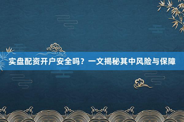 实盘配资开户安全吗？一文揭秘其中风险与保障