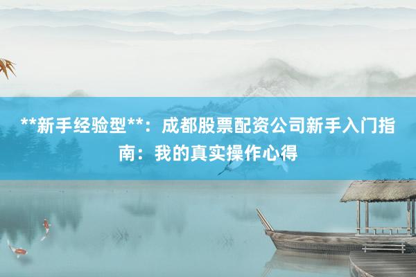 **新手经验型**：成都股票配资公司新手入门指南：我的真实操作心得