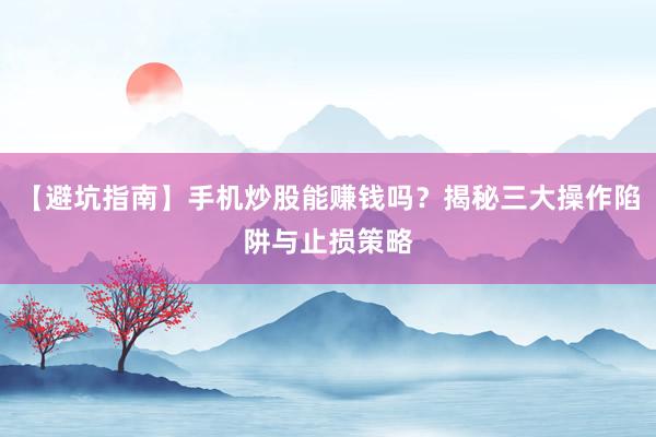 【避坑指南】手机炒股能赚钱吗？揭秘三大操作陷阱与止损策略