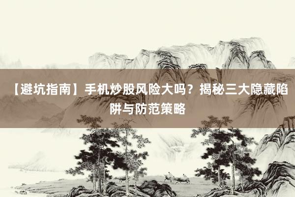 【避坑指南】手机炒股风险大吗？揭秘三大隐藏陷阱与防范策略