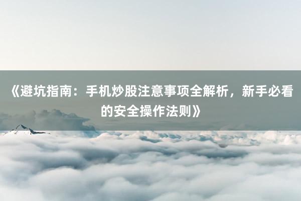 《避坑指南：手机炒股注意事项全解析，新手必看的安全操作法则》