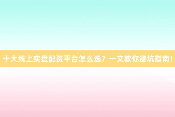 十大线上实盘配资平台怎么选？一文教你避坑指南！