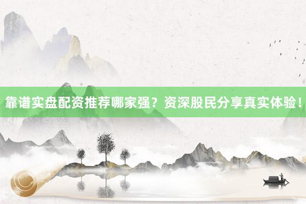 靠谱实盘配资推荐哪家强？资深股民分享真实体验！