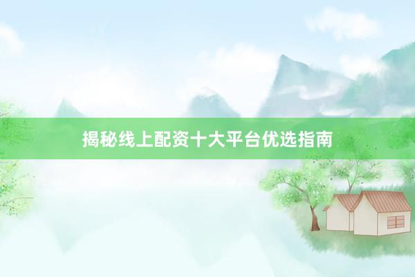 揭秘线上配资十大平台优选指南