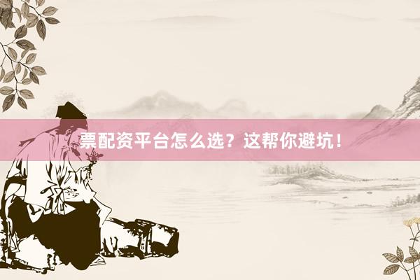 票配资平台怎么选？这帮你避坑！