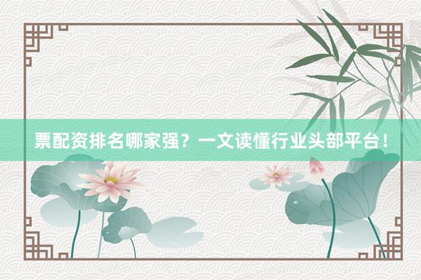票配资排名哪家强？一文读懂行业头部平台！