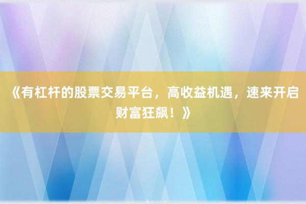 《有杠杆的股票交易平台，高收益机遇，速来开启财富狂飙！》