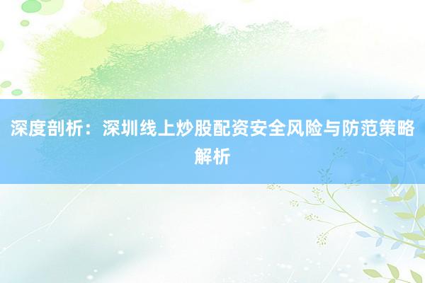 深度剖析：深圳线上炒股配资安全风险与防范策略解析