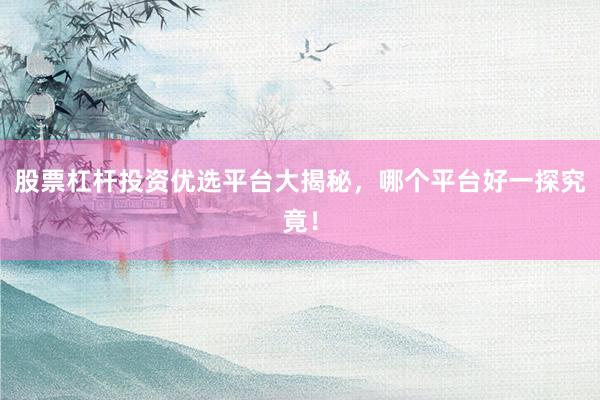 股票杠杆投资优选平台大揭秘，哪个平台好一探究竟！