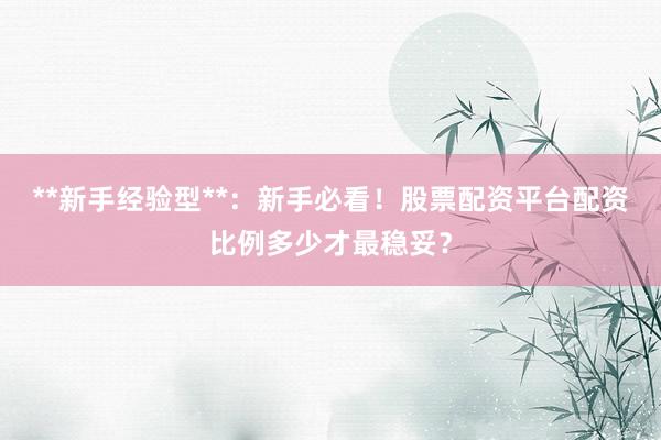 **新手经验型**：新手必看！股票配资平台配资比例多少才最稳妥？