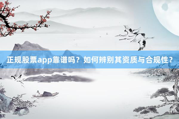 正规股票app靠谱吗？如何辨别其资质与合规性？